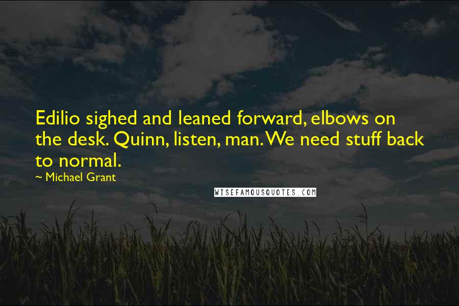Michael Grant Quotes: Edilio sighed and leaned forward, elbows on the desk. Quinn, listen, man. We need stuff back to normal.