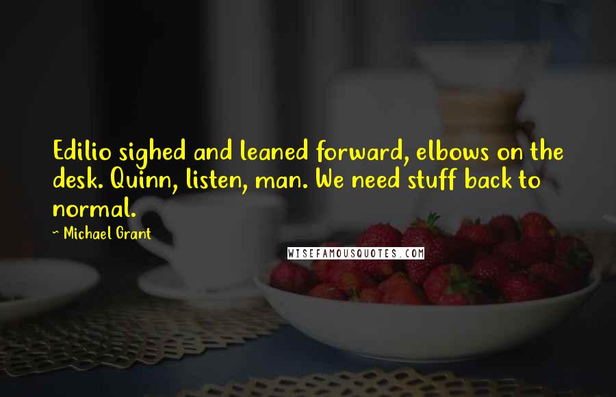 Michael Grant Quotes: Edilio sighed and leaned forward, elbows on the desk. Quinn, listen, man. We need stuff back to normal.