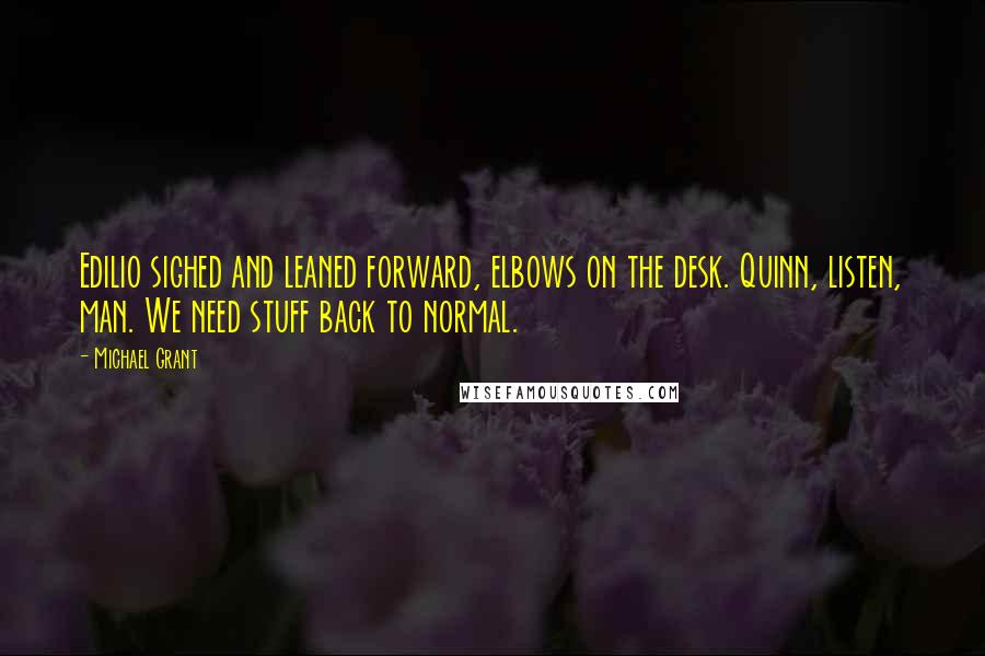 Michael Grant Quotes: Edilio sighed and leaned forward, elbows on the desk. Quinn, listen, man. We need stuff back to normal.