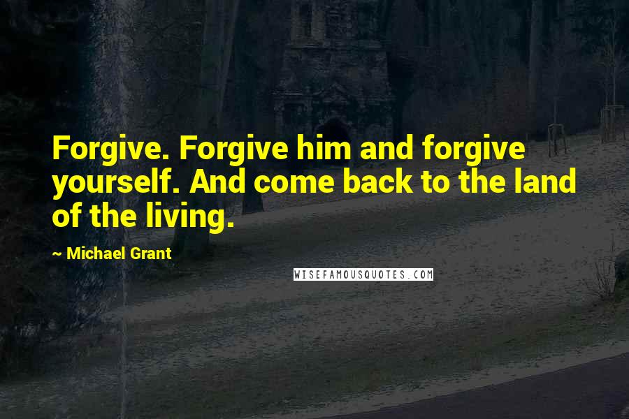 Michael Grant Quotes: Forgive. Forgive him and forgive yourself. And come back to the land of the living.