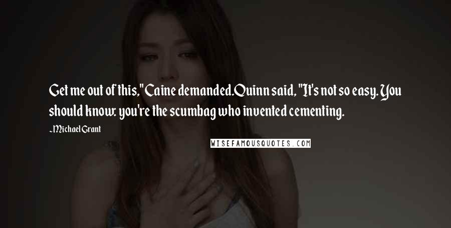 Michael Grant Quotes: Get me out of this," Caine demanded.Quinn said, "It's not so easy. You should know: you're the scumbag who invented cementing.