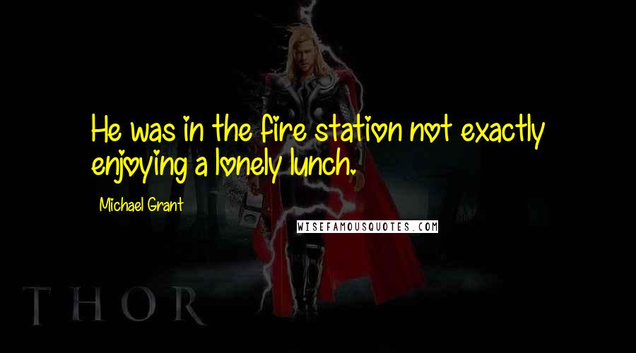 Michael Grant Quotes: He was in the fire station not exactly enjoying a lonely lunch.
