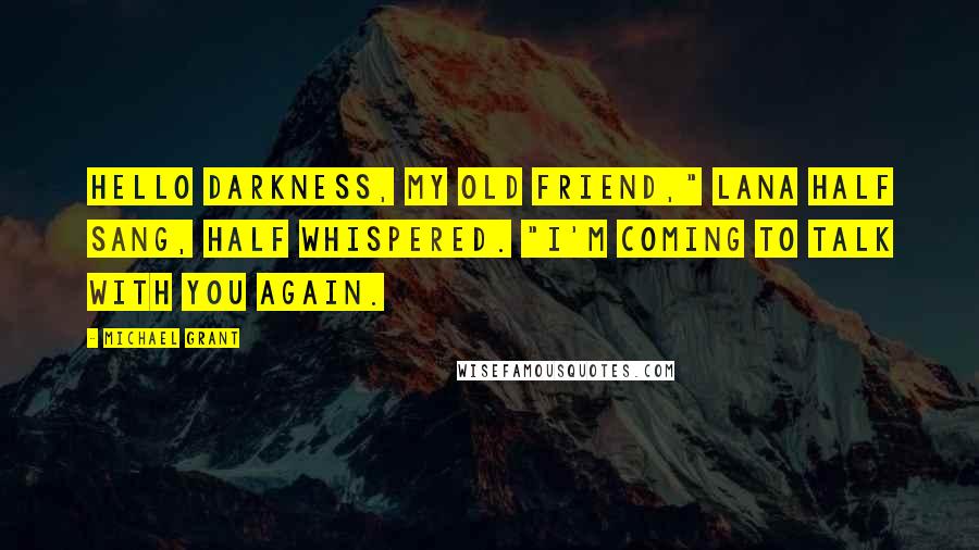 Michael Grant Quotes: Hello darkness, my old friend," Lana half sang, half whispered. "I'm coming to talk with you again.