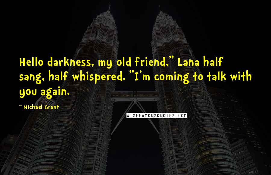 Michael Grant Quotes: Hello darkness, my old friend," Lana half sang, half whispered. "I'm coming to talk with you again.