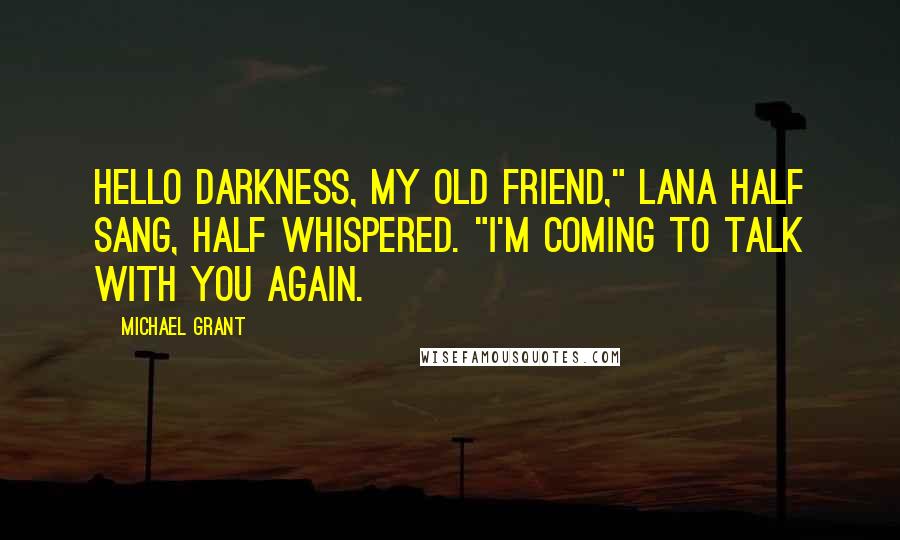 Michael Grant Quotes: Hello darkness, my old friend," Lana half sang, half whispered. "I'm coming to talk with you again.