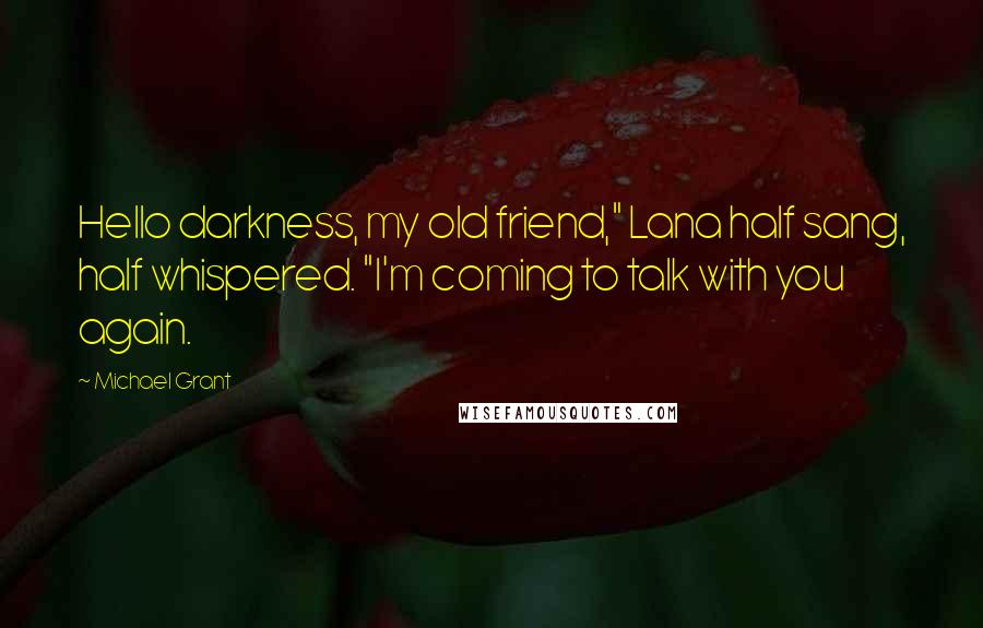 Michael Grant Quotes: Hello darkness, my old friend," Lana half sang, half whispered. "I'm coming to talk with you again.