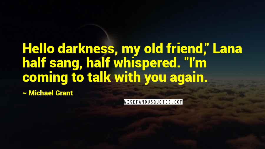 Michael Grant Quotes: Hello darkness, my old friend," Lana half sang, half whispered. "I'm coming to talk with you again.