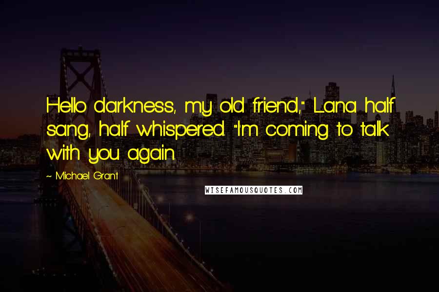 Michael Grant Quotes: Hello darkness, my old friend," Lana half sang, half whispered. "I'm coming to talk with you again.