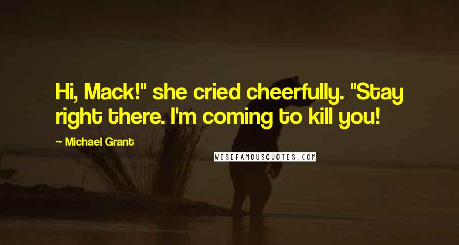 Michael Grant Quotes: Hi, Mack!" she cried cheerfully. "Stay right there. I'm coming to kill you!