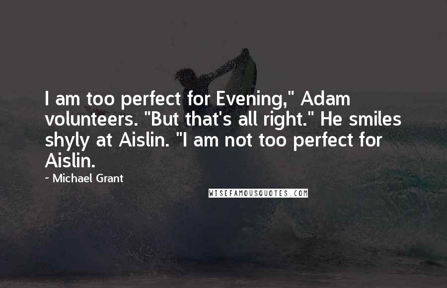 Michael Grant Quotes: I am too perfect for Evening," Adam volunteers. "But that's all right." He smiles shyly at Aislin. "I am not too perfect for Aislin.