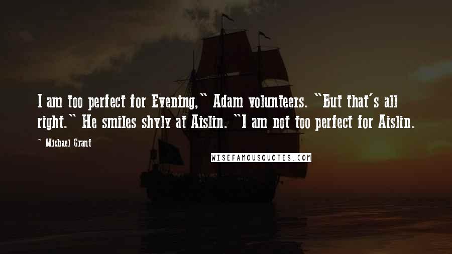 Michael Grant Quotes: I am too perfect for Evening," Adam volunteers. "But that's all right." He smiles shyly at Aislin. "I am not too perfect for Aislin.