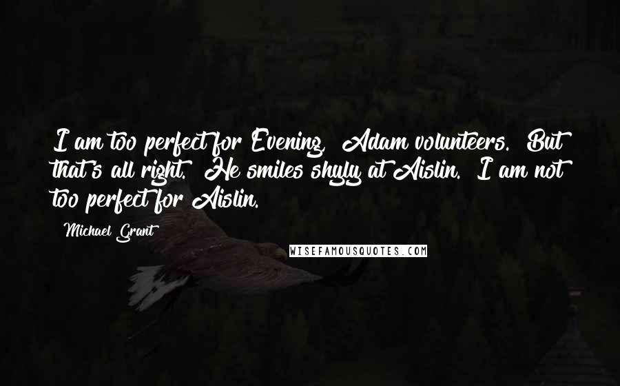 Michael Grant Quotes: I am too perfect for Evening," Adam volunteers. "But that's all right." He smiles shyly at Aislin. "I am not too perfect for Aislin.