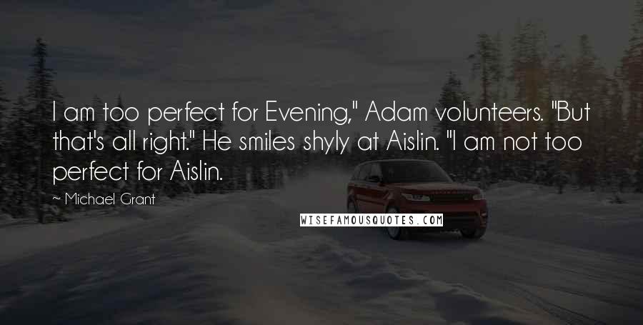 Michael Grant Quotes: I am too perfect for Evening," Adam volunteers. "But that's all right." He smiles shyly at Aislin. "I am not too perfect for Aislin.