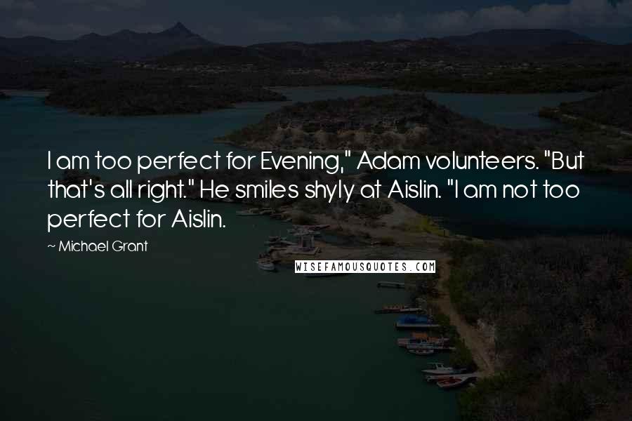 Michael Grant Quotes: I am too perfect for Evening," Adam volunteers. "But that's all right." He smiles shyly at Aislin. "I am not too perfect for Aislin.
