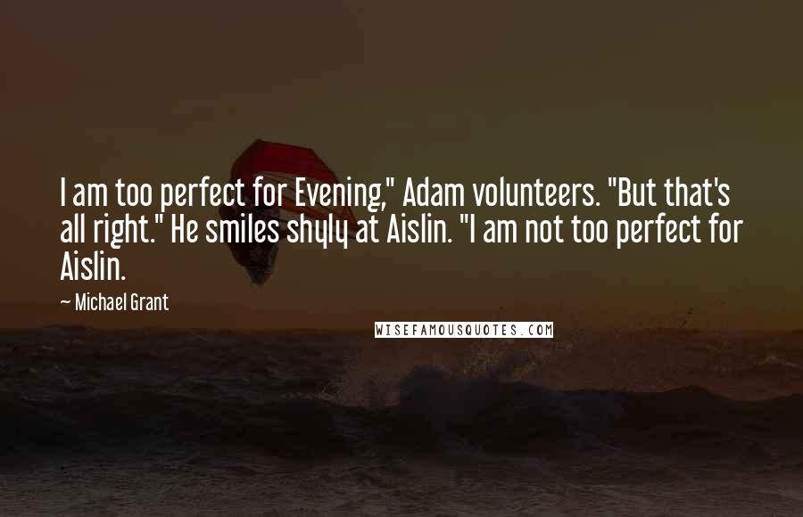 Michael Grant Quotes: I am too perfect for Evening," Adam volunteers. "But that's all right." He smiles shyly at Aislin. "I am not too perfect for Aislin.