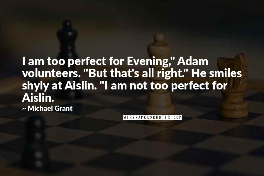 Michael Grant Quotes: I am too perfect for Evening," Adam volunteers. "But that's all right." He smiles shyly at Aislin. "I am not too perfect for Aislin.