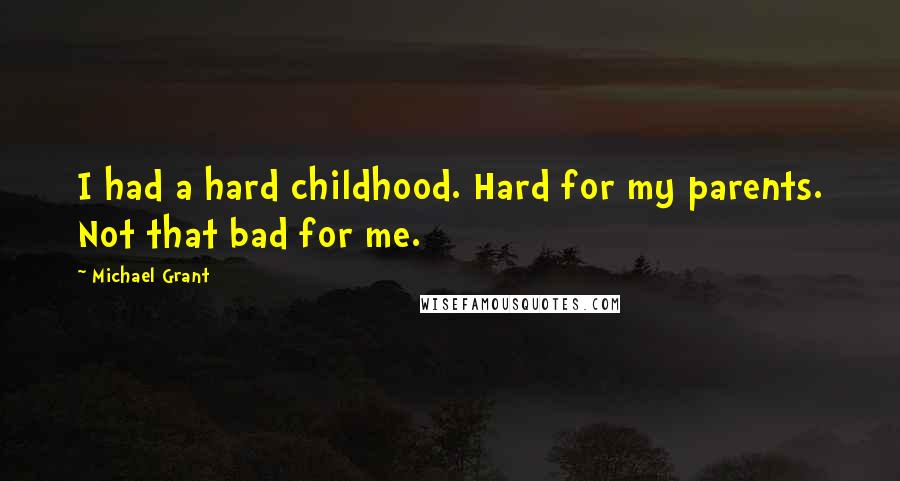 Michael Grant Quotes: I had a hard childhood. Hard for my parents. Not that bad for me.