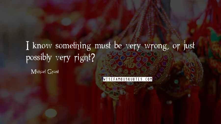 Michael Grant Quotes: I know something must be very wrong, or just possibly very right?