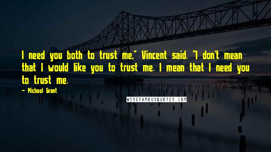 Michael Grant Quotes: I need you both to trust me," Vincent said. "I don't mean that I would like you to trust me. I mean that I need you to trust me.