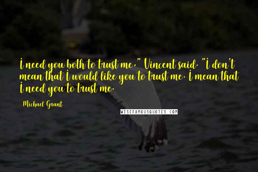 Michael Grant Quotes: I need you both to trust me," Vincent said. "I don't mean that I would like you to trust me. I mean that I need you to trust me.