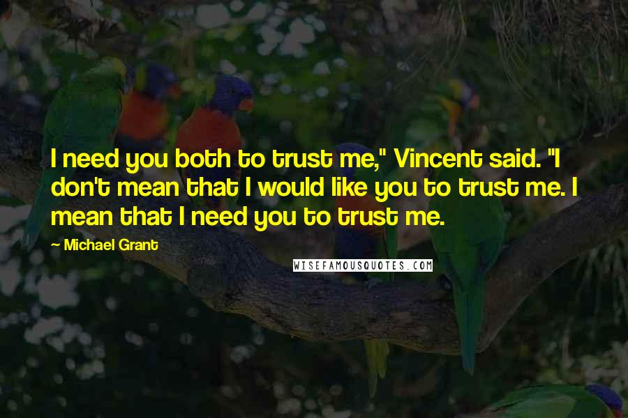 Michael Grant Quotes: I need you both to trust me," Vincent said. "I don't mean that I would like you to trust me. I mean that I need you to trust me.