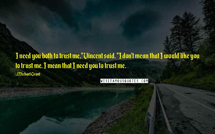 Michael Grant Quotes: I need you both to trust me," Vincent said. "I don't mean that I would like you to trust me. I mean that I need you to trust me.