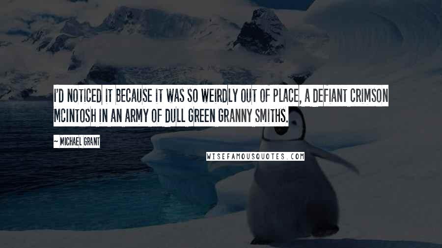 Michael Grant Quotes: I'd noticed it because it was so weirdly out of place, a defiant crimson McIntosh in an army of dull green Granny Smiths.