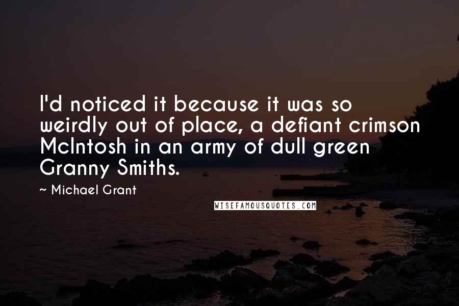 Michael Grant Quotes: I'd noticed it because it was so weirdly out of place, a defiant crimson McIntosh in an army of dull green Granny Smiths.