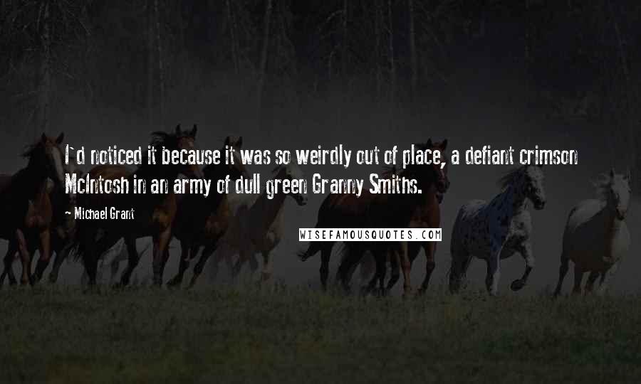 Michael Grant Quotes: I'd noticed it because it was so weirdly out of place, a defiant crimson McIntosh in an army of dull green Granny Smiths.