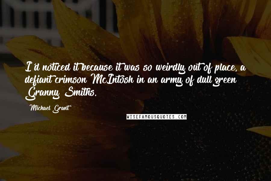 Michael Grant Quotes: I'd noticed it because it was so weirdly out of place, a defiant crimson McIntosh in an army of dull green Granny Smiths.