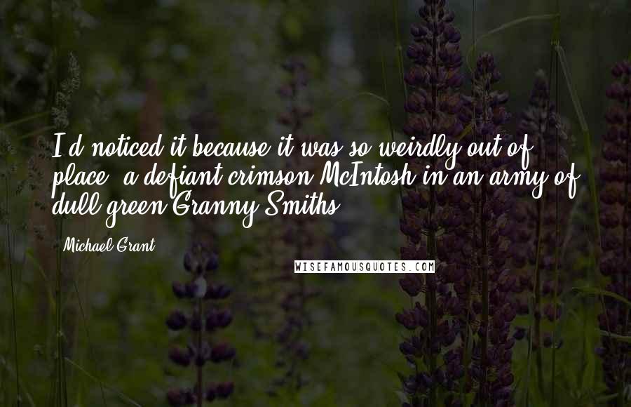 Michael Grant Quotes: I'd noticed it because it was so weirdly out of place, a defiant crimson McIntosh in an army of dull green Granny Smiths.