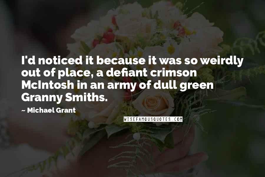 Michael Grant Quotes: I'd noticed it because it was so weirdly out of place, a defiant crimson McIntosh in an army of dull green Granny Smiths.