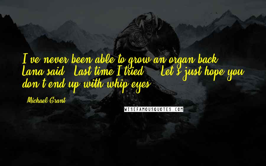 Michael Grant Quotes: I've never been able to grow an organ back," Lana said. "Last time I tried ... Let's just hope you don't end up with whip eyes.