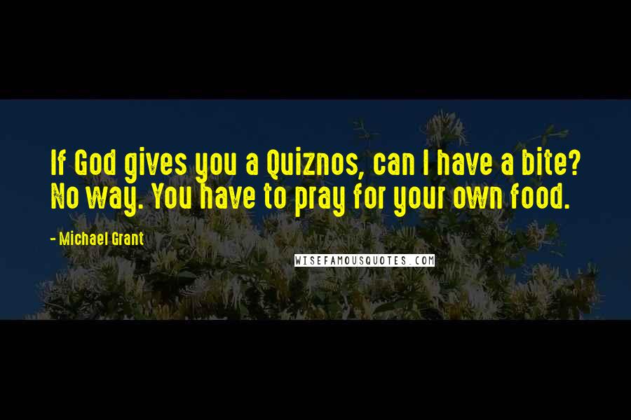 Michael Grant Quotes: If God gives you a Quiznos, can I have a bite? No way. You have to pray for your own food.