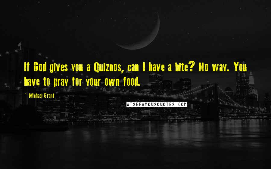 Michael Grant Quotes: If God gives you a Quiznos, can I have a bite? No way. You have to pray for your own food.