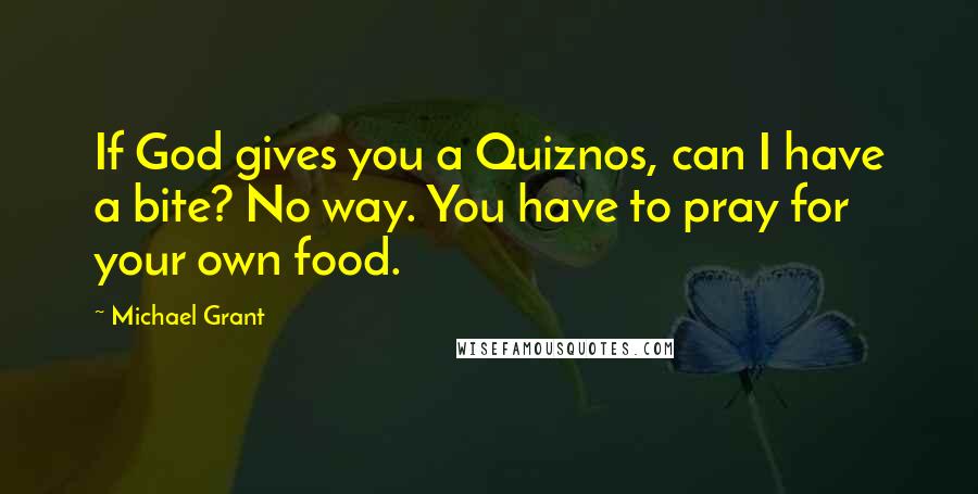 Michael Grant Quotes: If God gives you a Quiznos, can I have a bite? No way. You have to pray for your own food.