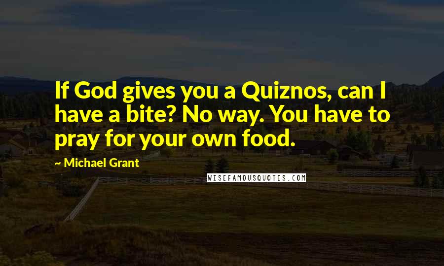 Michael Grant Quotes: If God gives you a Quiznos, can I have a bite? No way. You have to pray for your own food.
