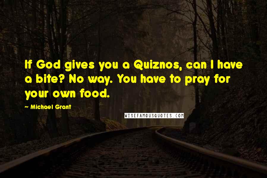 Michael Grant Quotes: If God gives you a Quiznos, can I have a bite? No way. You have to pray for your own food.