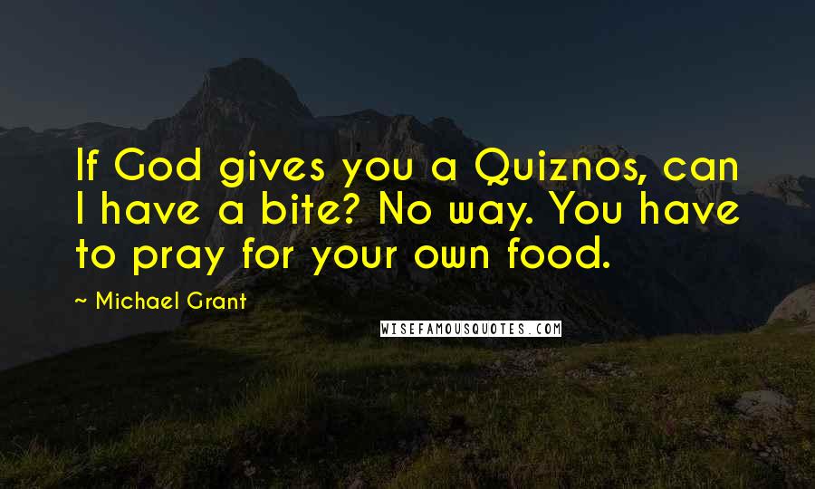 Michael Grant Quotes: If God gives you a Quiznos, can I have a bite? No way. You have to pray for your own food.