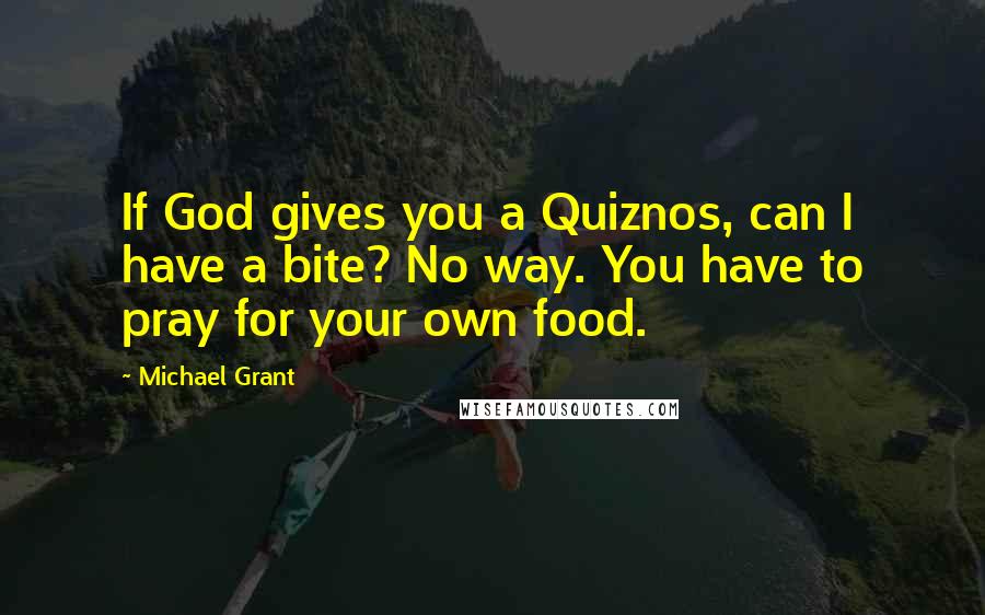 Michael Grant Quotes: If God gives you a Quiznos, can I have a bite? No way. You have to pray for your own food.