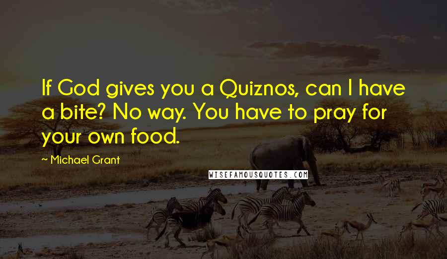 Michael Grant Quotes: If God gives you a Quiznos, can I have a bite? No way. You have to pray for your own food.