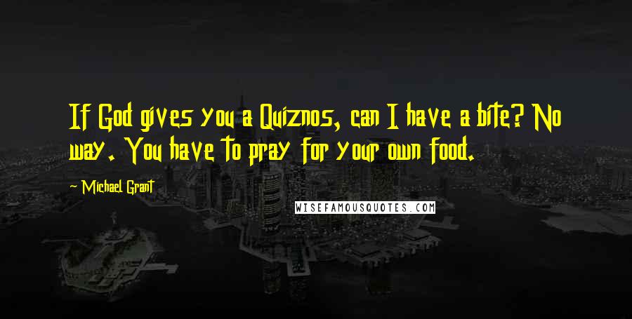 Michael Grant Quotes: If God gives you a Quiznos, can I have a bite? No way. You have to pray for your own food.