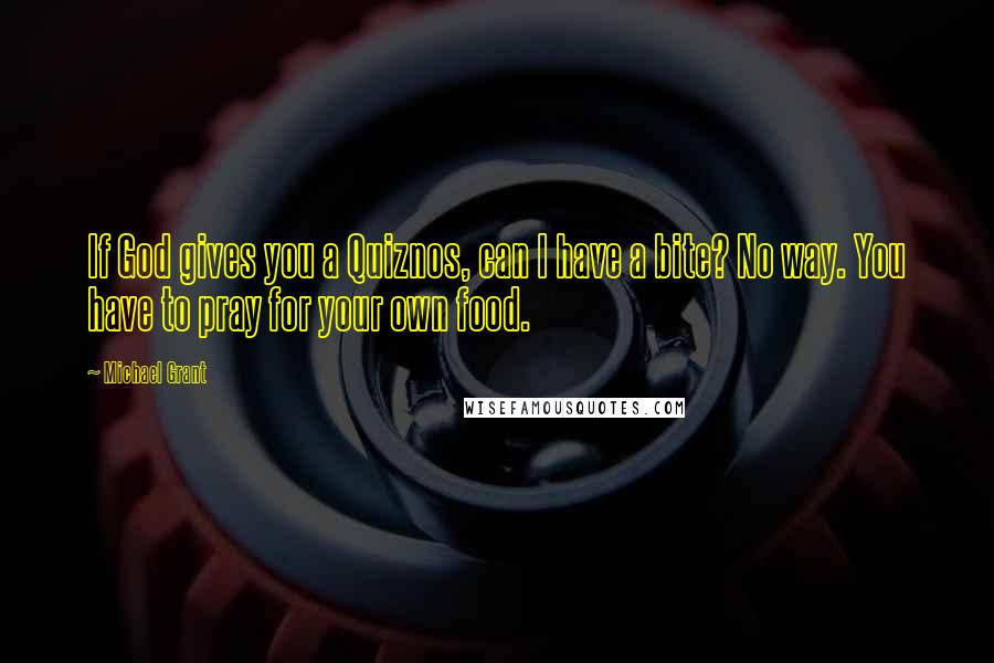 Michael Grant Quotes: If God gives you a Quiznos, can I have a bite? No way. You have to pray for your own food.