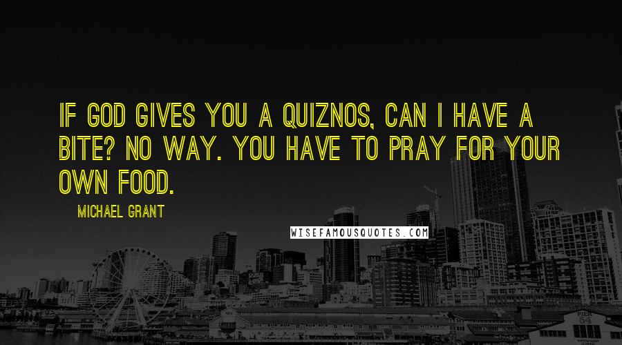 Michael Grant Quotes: If God gives you a Quiznos, can I have a bite? No way. You have to pray for your own food.