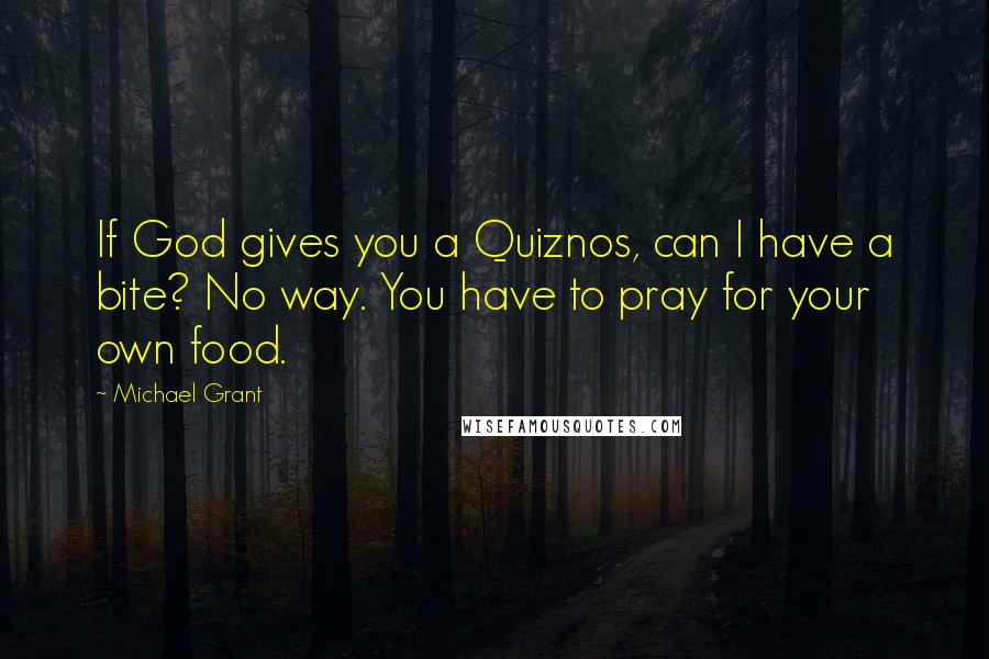 Michael Grant Quotes: If God gives you a Quiznos, can I have a bite? No way. You have to pray for your own food.
