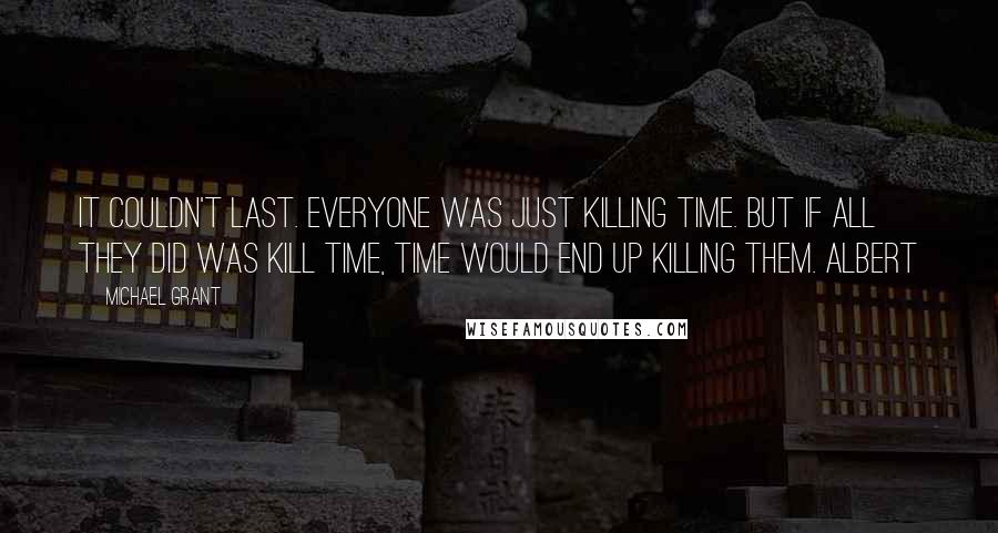 Michael Grant Quotes: It couldn't last. Everyone was just killing time. But if all they did was kill time, time would end up killing them. Albert