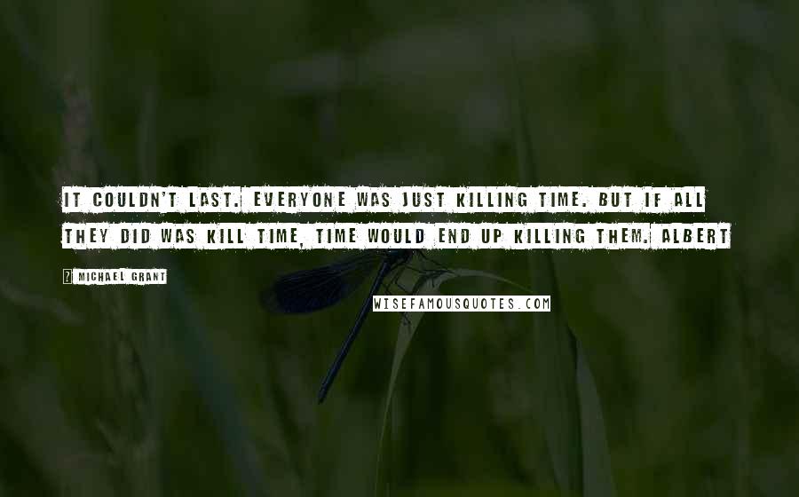 Michael Grant Quotes: It couldn't last. Everyone was just killing time. But if all they did was kill time, time would end up killing them. Albert