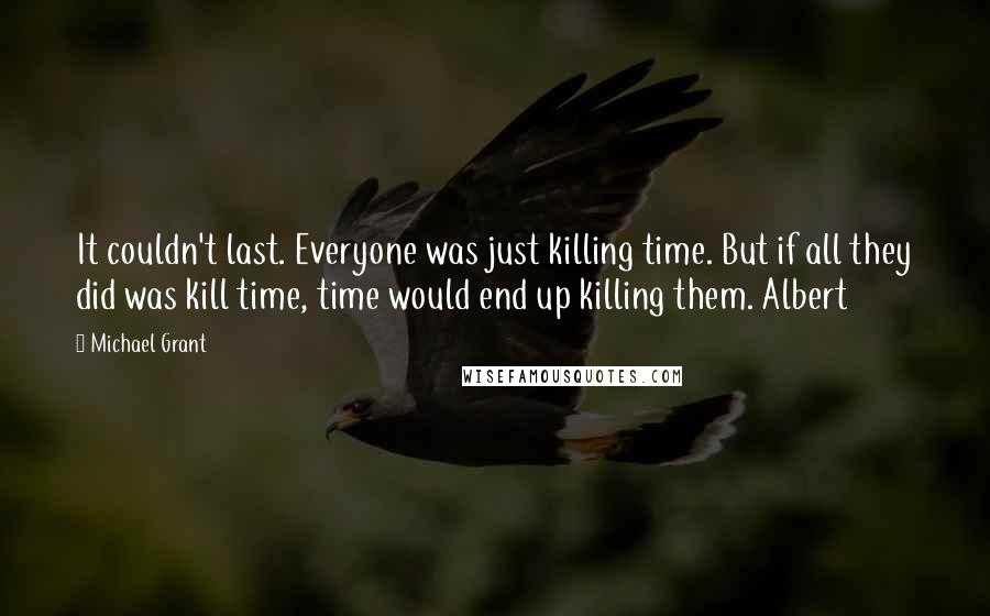 Michael Grant Quotes: It couldn't last. Everyone was just killing time. But if all they did was kill time, time would end up killing them. Albert