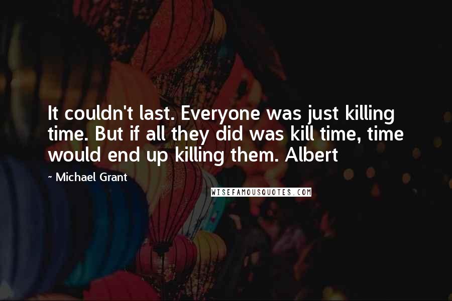 Michael Grant Quotes: It couldn't last. Everyone was just killing time. But if all they did was kill time, time would end up killing them. Albert