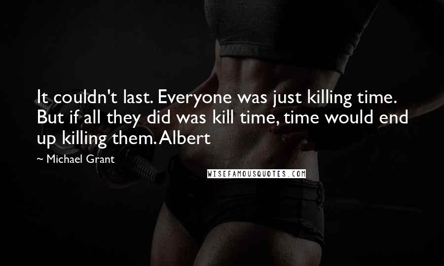 Michael Grant Quotes: It couldn't last. Everyone was just killing time. But if all they did was kill time, time would end up killing them. Albert